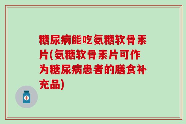 能吃氨糖软骨素片(氨糖软骨素片可作为患者的膳食补充品) 能吃氨糖软骨素片(氨糖软骨素片可作为患者的膳食补充品)