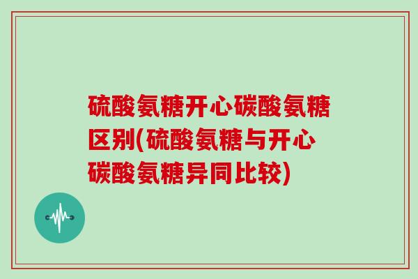 硫酸氨糖开心碳酸氨糖区别(硫酸氨糖与开心碳酸氨糖异同比较)