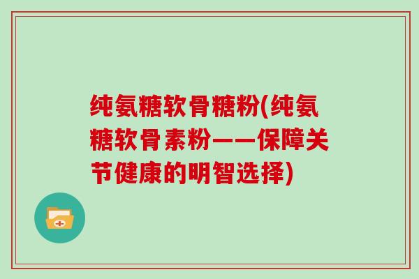 纯氨糖软骨糖粉(纯氨糖软骨素粉——保障关节健康的明智选择) 纯氨糖软骨糖粉(纯氨糖软骨素粉——保障关节健康的明智选择)