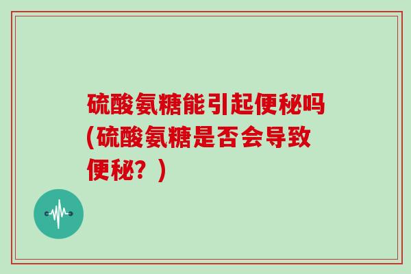 硫酸氨糖能引起吗(硫酸氨糖是否会导致?) 硫酸氨糖能引起吗(硫酸氨糖是否会导致?)