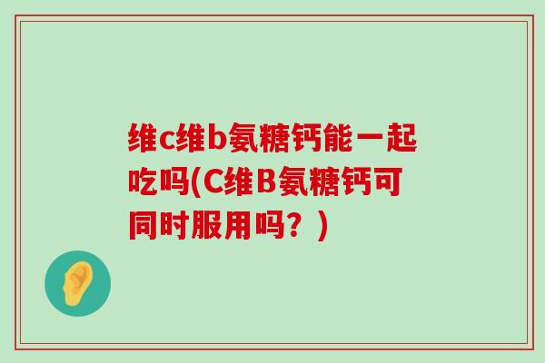 维c维b氨糖钙能一起吃吗(C维B氨糖钙可同时服用吗？)