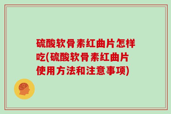 硫酸软骨素红曲片怎样吃(硫酸软骨素红曲片使用方法和注意事项)