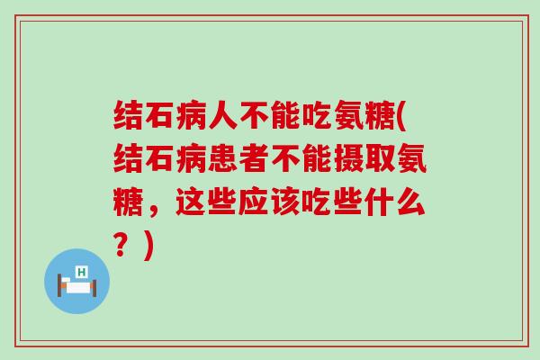 结石人不能吃氨糖(结石患者不能摄取氨糖,这些应该吃些什么?) 结石人不能吃氨糖(结石患者不能摄取氨糖,这些应该吃些什么?)