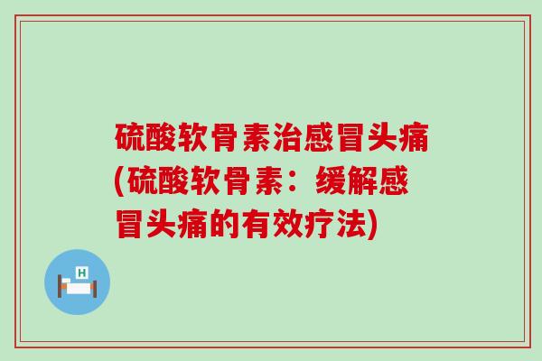 硫酸软骨素头痛(硫酸软骨素:缓解头痛的有效疗法) 硫酸软骨素头痛(硫酸软骨素:缓解头痛的有效疗法)