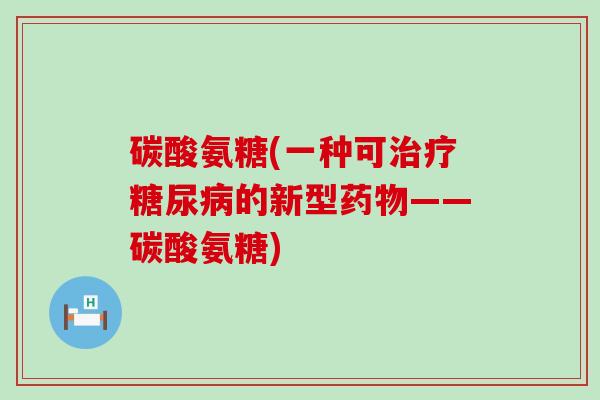 碳酸氨糖(一种可的新型——碳酸氨糖) 碳酸氨糖(一种可的新型——碳酸氨糖)