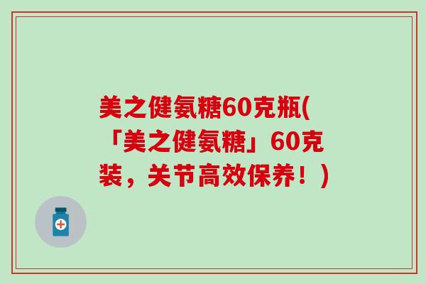 美之健氨糖60克瓶(「美之健氨糖」60克装,关节高效保养!) 美之健氨糖60克瓶(「美之健氨糖」60克装,关节高效保养!)