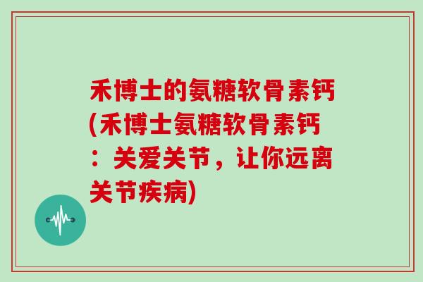 禾博士的氨糖软骨素钙(禾博士氨糖软骨素钙:关爱关节,让你远离关节) 禾博士的氨糖软骨素钙(禾博士氨糖软骨素钙:关爱关节,让你远离关节)