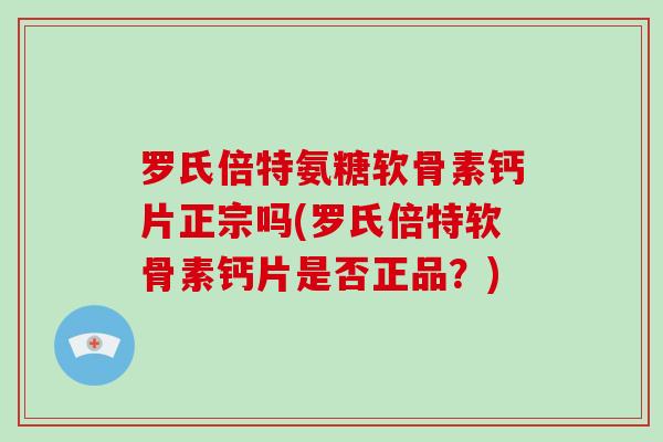 罗氏倍特氨糖软骨素钙片正宗吗(罗氏倍特软骨素钙片是否正品？)