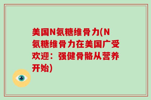 美国N氨糖维骨力(N氨糖维骨力在美国广受欢迎：强健骨骼从营养开始)