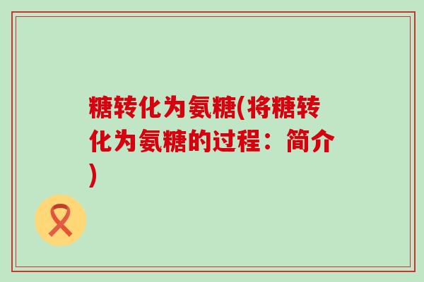 糖转化为氨糖(将糖转化为氨糖的过程：简介)