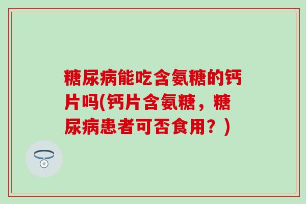 能吃含氨糖的钙片吗(钙片含氨糖,患者可否食用?) 能吃含氨糖的钙片吗(钙片含氨糖,患者可否食用?)