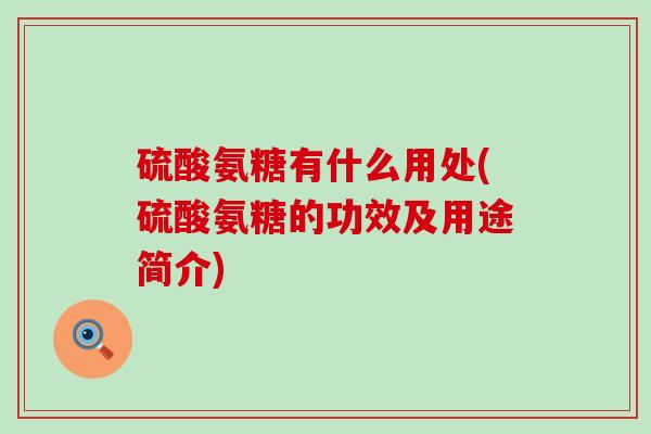 硫酸氨糖有什么用处(硫酸氨糖的功效及用途简介) 硫酸氨糖有什么用处(硫酸氨糖的功效及用途简介)