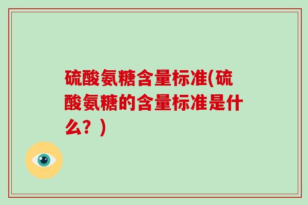 硫酸氨糖含量标准(硫酸氨糖的含量标准是什么？)