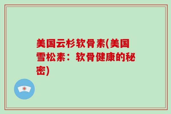美国云杉软骨素(美国雪松素:软骨健康的秘密) 美国云杉软骨素(美国雪松素:软骨健康的秘密)