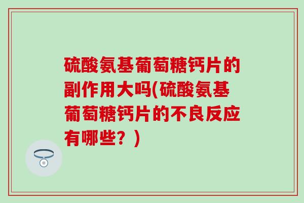 硫酸氨基葡萄糖钙片的副作用大吗(硫酸氨基葡萄糖钙片的不良反应有哪些？)