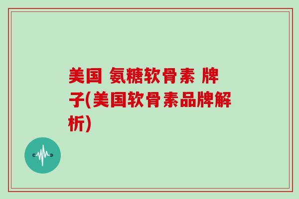 美国 氨糖软骨素 牌子(美国软骨素品牌解析) 美国 氨糖软骨素 牌子(美国软骨素品牌解析)