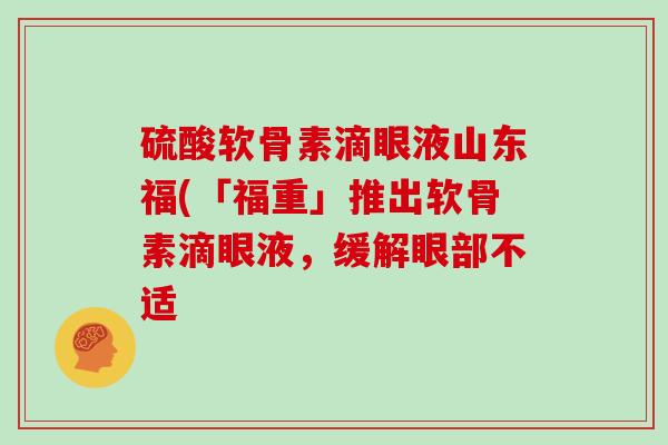 硫酸软骨素滴眼液山东福(「福重」推出软骨素滴眼液，缓解眼部不适