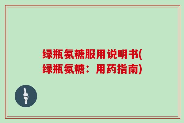 绿瓶氨糖服用说明书(绿瓶氨糖:用药指南) 绿瓶氨糖服用说明书(绿瓶氨糖:用药指南)