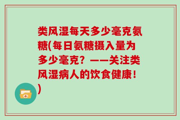 类每天多少毫克氨糖(每日氨糖摄入量为多少毫克?——关注类人的饮食健康!) 类每天多少毫克氨糖(每日氨糖摄入量为多少毫克?——关注类人的饮食健康!)