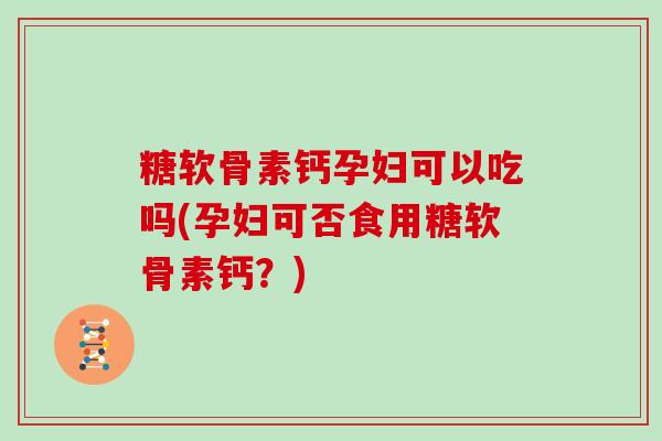糖软骨素钙孕妇可以吃吗(孕妇可否食用糖软骨素钙?) 糖软骨素钙孕妇可以吃吗(孕妇可否食用糖软骨素钙?)