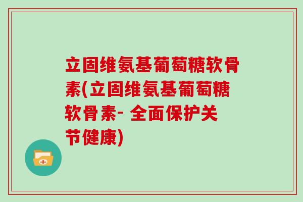 立固维氨基葡萄糖软骨素(立固维氨基葡萄糖软骨素- 全面保护关节健康) 立固维氨基葡萄糖软骨素(立固维氨基葡萄糖软骨素- 全面保护关节健康)