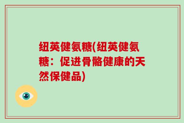 纽英健氨糖(纽英健氨糖:促进骨骼健康的天然保健品) 纽英健氨糖(纽英健氨糖:促进骨骼健康的天然保健品)