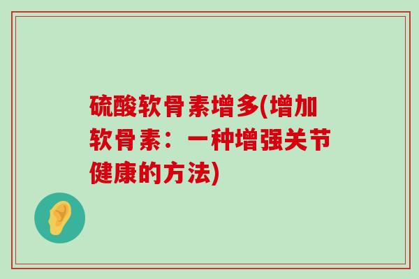 硫酸软骨素增多(增加软骨素:一种增强关节健康的方法) 硫酸软骨素增多(增加软骨素:一种增强关节健康的方法)