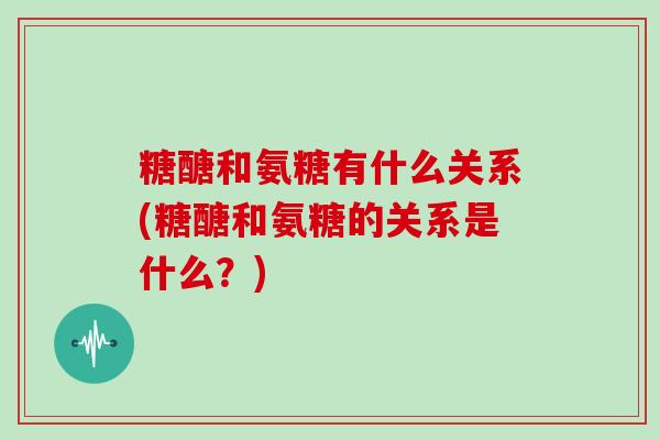 糖醣和氨糖有什么关系(糖醣和氨糖的关系是什么?) 糖醣和氨糖有什么关系(糖醣和氨糖的关系是什么?)