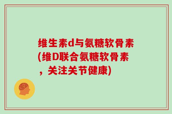 维生素d与氨糖软骨素(维D联合氨糖软骨素,关注关节健康) 维生素d与氨糖软骨素(维D联合氨糖软骨素,关注关节健康)