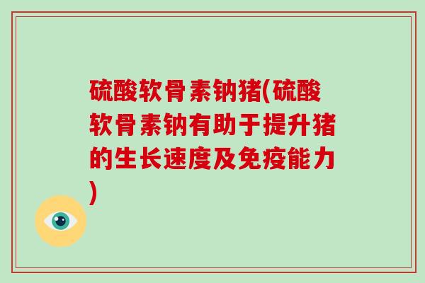 硫酸软骨素钠猪(硫酸软骨素钠有助于提升猪的生长速度及免疫能力) 硫酸软骨素钠猪(硫酸软骨素钠有助于提升猪的生长速度及免疫能力)