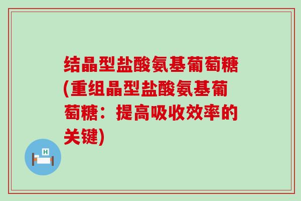 结晶型盐酸氨基葡萄糖(重组晶型盐酸氨基葡萄糖:提高吸收效率的关键) 结晶型盐酸氨基葡萄糖(重组晶型盐酸氨基葡萄糖:提高吸收效率的关键)