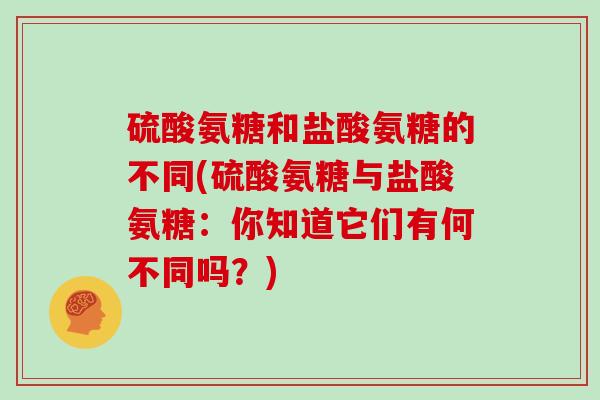 硫酸氨糖和盐酸氨糖的不同(硫酸氨糖与盐酸氨糖:你知道它们有何不同吗?) 硫酸氨糖和盐酸氨糖的不同(硫酸氨糖与盐酸氨糖:你知道它们有何不同吗?)