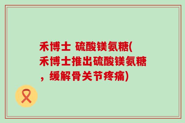 禾博士 硫酸镁氨糖(禾博士推出硫酸镁氨糖，缓解骨关节)