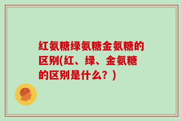 红氨糖绿氨糖金氨糖的区别(红、绿、金氨糖的区别是什么?) 红氨糖绿氨糖金氨糖的区别(红、绿、金氨糖的区别是什么?)