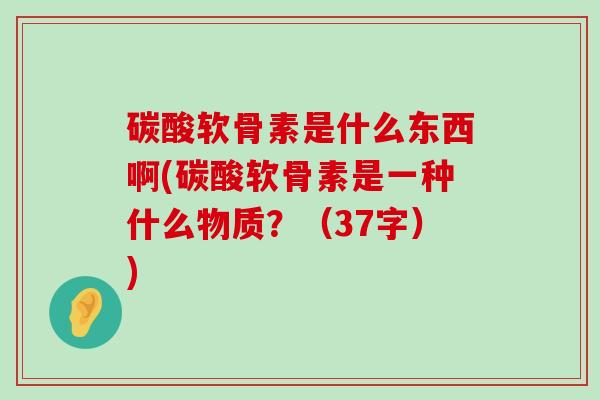 碳酸软骨素是什么东西啊(碳酸软骨素是一种什么物质？（37字）)
