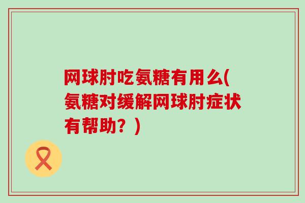 网球肘吃氨糖有用么(氨糖对缓解网球肘症状有帮助?) 网球肘吃氨糖有用么(氨糖对缓解网球肘症状有帮助?)