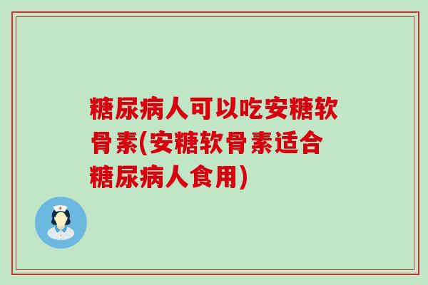 人可以吃安糖软骨素(安糖软骨素适合人食用) 人可以吃安糖软骨素(安糖软骨素适合人食用)