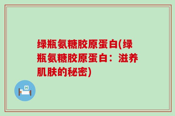 绿瓶氨糖胶原蛋白(绿瓶氨糖胶原蛋白:滋养的秘密) 绿瓶氨糖胶原蛋白(绿瓶氨糖胶原蛋白:滋养的秘密)