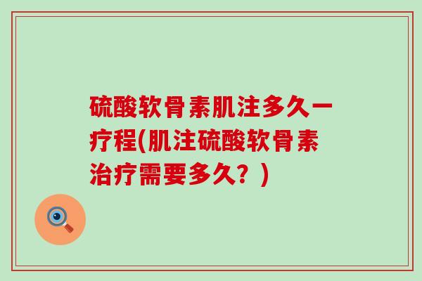 硫酸软骨素肌注多久一疗程(肌注硫酸软骨素需要多久？)