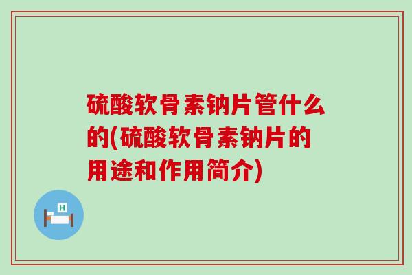硫酸软骨素钠片管什么的(硫酸软骨素钠片的用途和作用简介) 硫酸软骨素钠片管什么的(硫酸软骨素钠片的用途和作用简介)