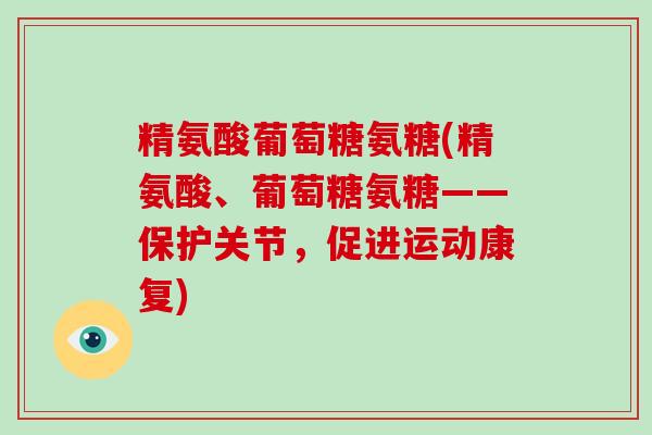 精氨酸葡萄糖氨糖(精氨酸、葡萄糖氨糖——保护关节,促进运动康复) 精氨酸葡萄糖氨糖(精氨酸、葡萄糖氨糖——保护关节,促进运动康复)