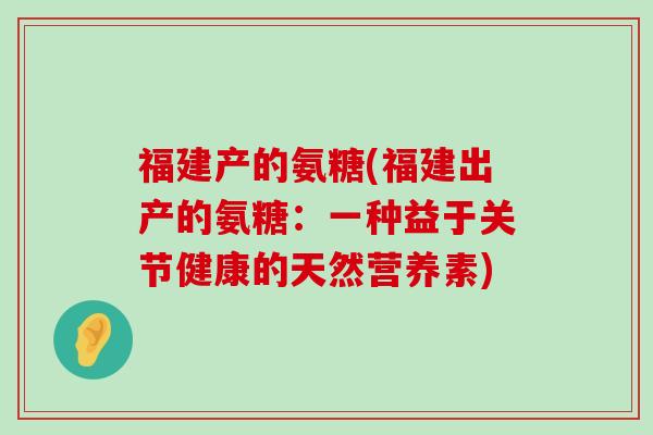 福建产的氨糖(福建出产的氨糖:一种益于关节健康的天然营养素) 福建产的氨糖(福建出产的氨糖:一种益于关节健康的天然营养素)