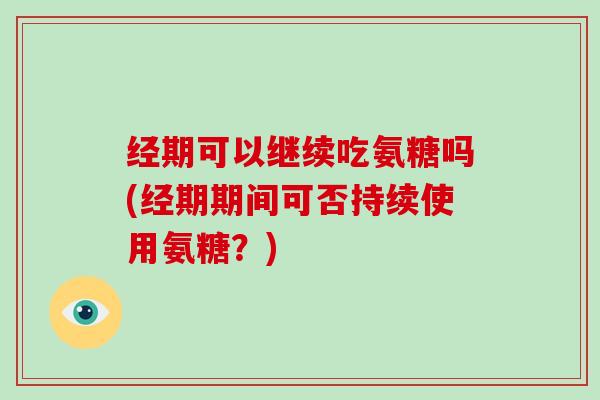 经期可以继续吃氨糖吗(经期期间可否持续使用氨糖？)