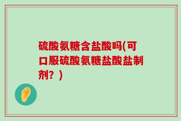 硫酸氨糖含盐酸吗(可口服硫酸氨糖盐酸盐制剂?) 硫酸氨糖含盐酸吗(可口服硫酸氨糖盐酸盐制剂?)