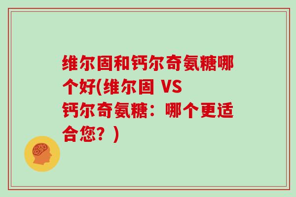维尔固和钙尔奇氨糖哪个好(维尔固 VS 钙尔奇氨糖:哪个更适合您?) 维尔固和钙尔奇氨糖哪个好(维尔固 VS 钙尔奇氨糖:哪个更适合您?)