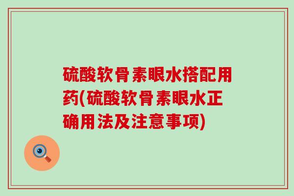 硫酸软骨素眼水搭配用药(硫酸软骨素眼水正确用法及注意事项) 硫酸软骨素眼水搭配用药(硫酸软骨素眼水正确用法及注意事项)