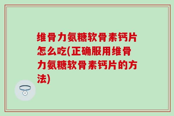 维骨力氨糖软骨素钙片怎么吃(正确服用维骨力氨糖软骨素钙片的方法)