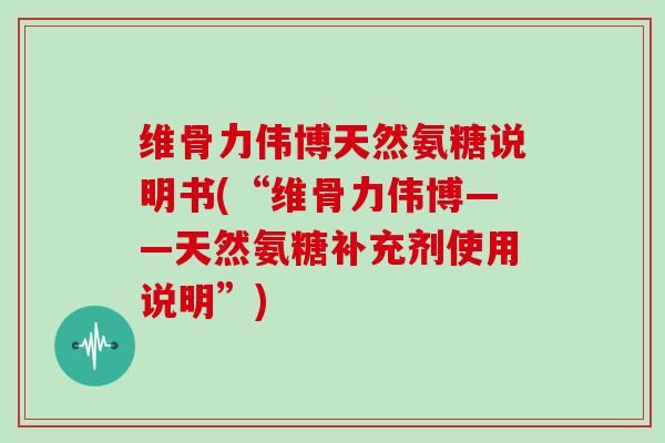 维骨力伟博天然氨糖说明书(“维骨力伟博——天然氨糖补充剂使用说明”) 维骨力伟博天然氨糖说明书(“维骨力伟博——天然氨糖补充剂使用说明”)