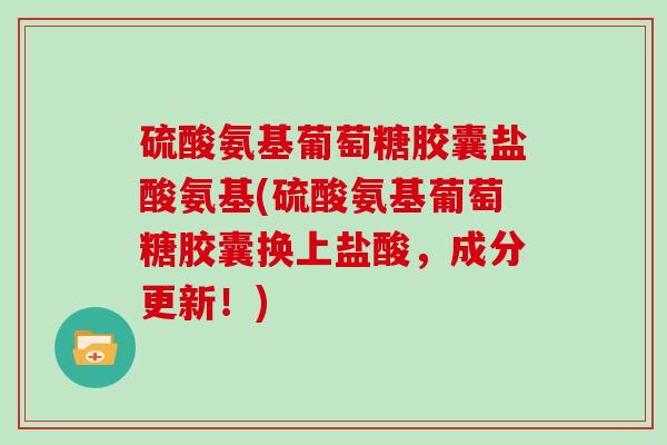 硫酸氨基葡萄糖胶囊盐酸氨基(硫酸氨基葡萄糖胶囊换上盐酸,成分更新!) 硫酸氨基葡萄糖胶囊盐酸氨基(硫酸氨基葡萄糖胶囊换上盐酸,成分更新!)