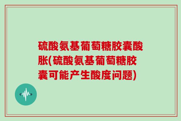 硫酸氨基葡萄糖胶囊酸胀(硫酸氨基葡萄糖胶囊可能产生酸度问题) 硫酸氨基葡萄糖胶囊酸胀(硫酸氨基葡萄糖胶囊可能产生酸度问题)